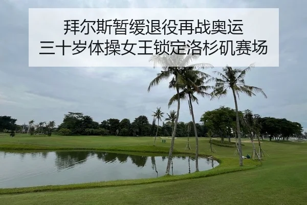 拜尔斯暂缓退役再战奥运 三十岁体操女王锁定洛杉矶赛场
